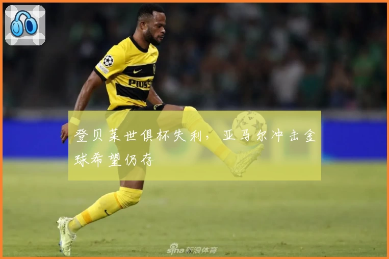 登贝莱世俱杯失利,亚马尔冲击金球希望仍存