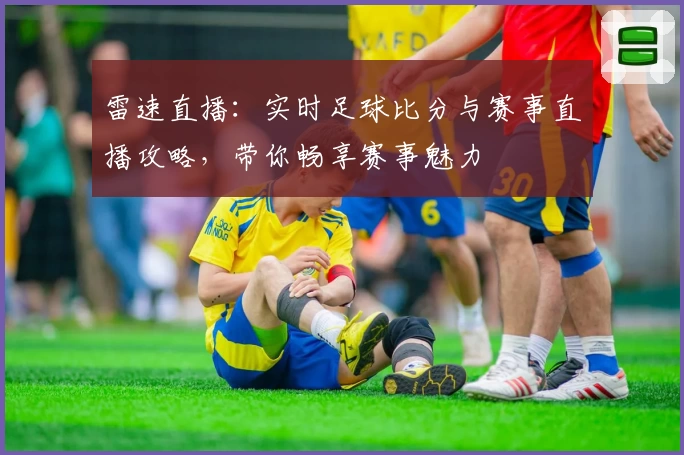 雷速直播：实时足球比分与赛事直播攻略，带你畅享赛事魅力