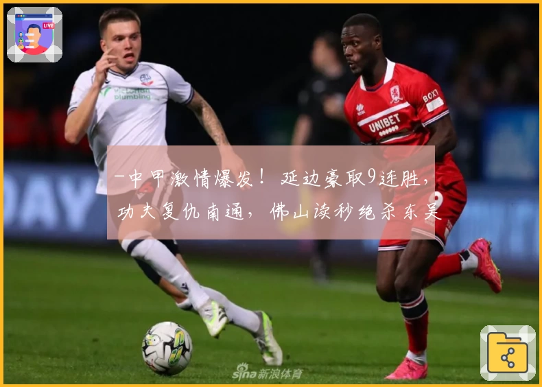 -中甲激情爆发!延边豪取9连胜,功夫复仇南通,佛山读秒绝杀东吴-