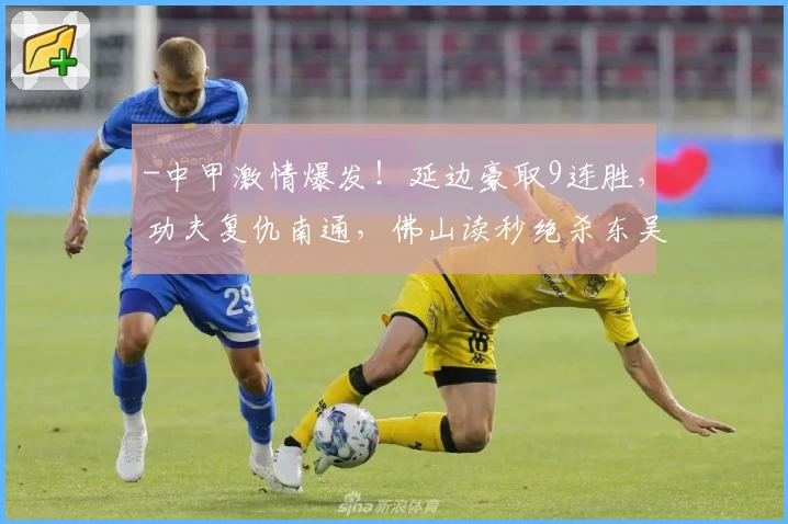 -中甲激情爆发!延边豪取9连胜,功夫复仇南通,佛山读秒绝杀东吴-