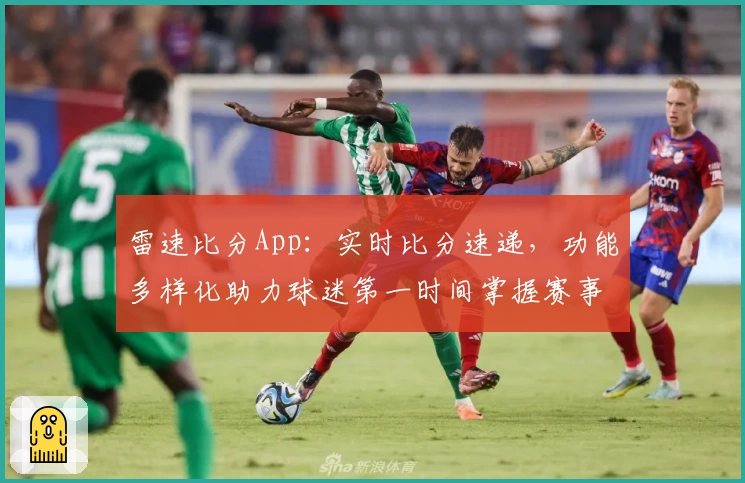 雷速比分App：实时比分速递，功能多样化助力球迷第一时间掌握赛事动态