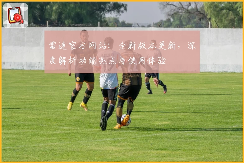 雷速官方网站:全新版本更新,深度解析功能亮点与使用体验