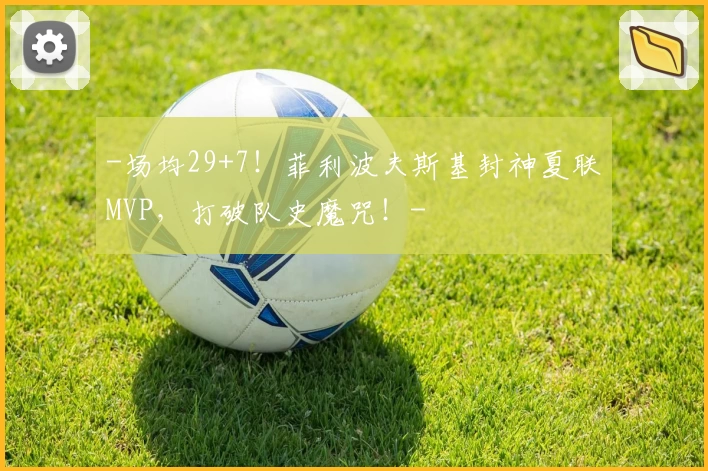 -场均29+7!菲利波夫斯基封神夏联MVP,打破队史魔咒!-