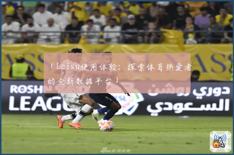 「Leisu使用体验:探索体育热爱者的全新数据平台」