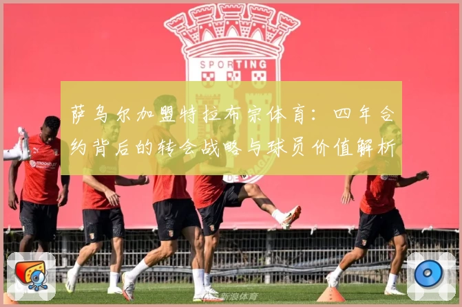 萨乌尔加盟特拉布宗体育:四年合约背后的转会战略与球员价值解析