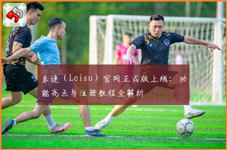 乐速（Leisu）官网正式版上线：功能亮点与注册教程全解析