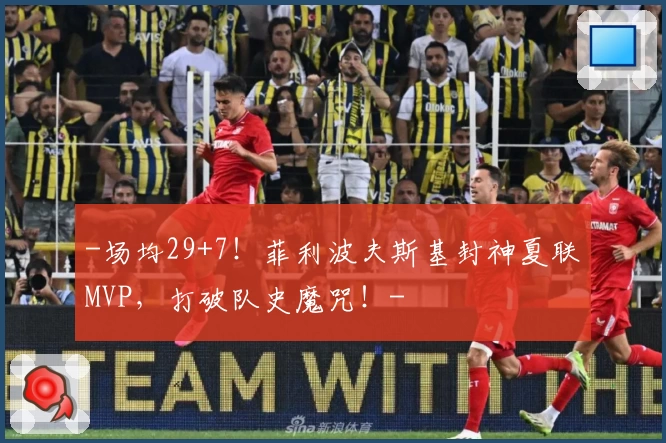 -场均29+7!菲利波夫斯基封神夏联MVP,打破队史魔咒!-