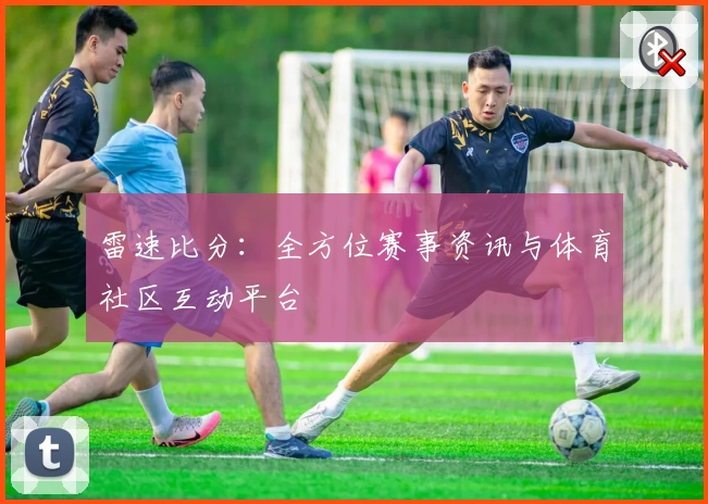 雷速比分:全方位赛事资讯与体育社区互动平台