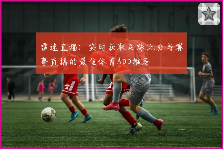 雷速直播:实时获取足球比分与赛事直播的最佳体育App推荐