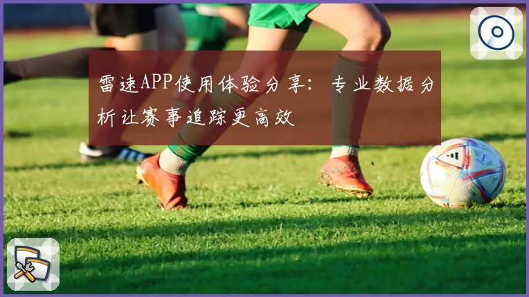 雷速APP使用体验分享：专业数据分析让赛事追踪更高效