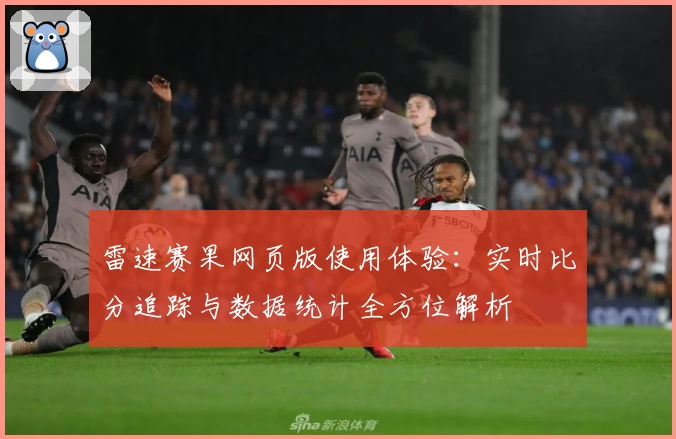 雷速赛果网页版使用体验:实时比分追踪与数据统计全方位解析