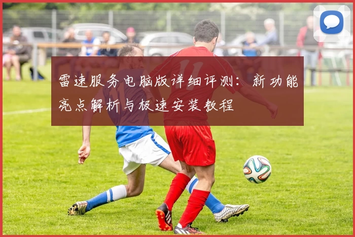 雷速服务电脑版详细评测:新功能亮点解析与极速安装教程