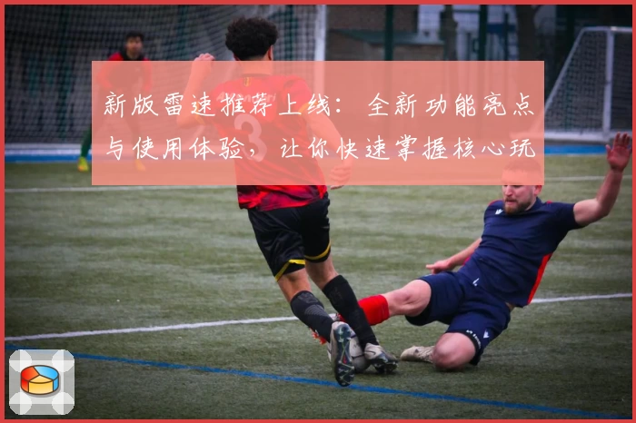 新版雷速推荐上线：全新功能亮点与使用体验，让你快速掌握核心玩法！
