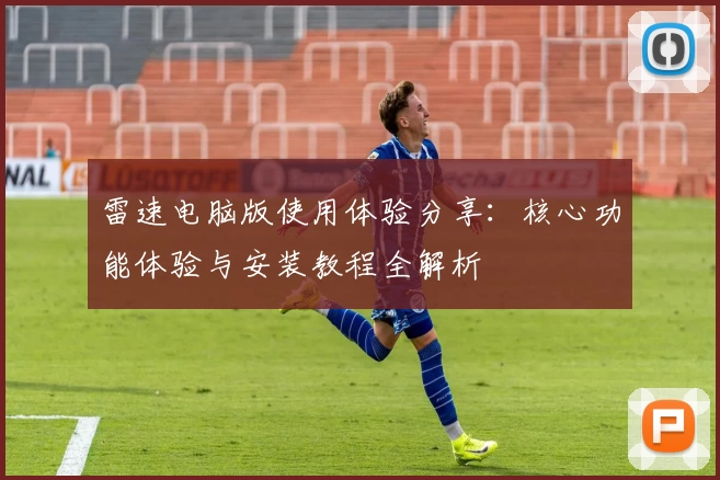 雷速电脑版使用体验分享：核心功能体验与安装教程全解析
