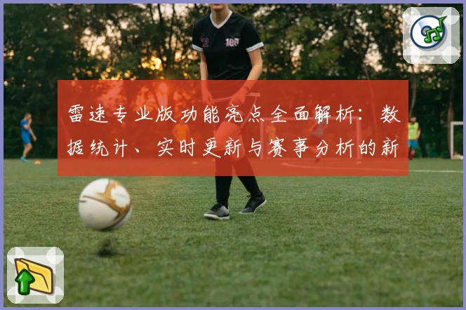 雷速专业版功能亮点全面解析：数据统计、实时更新与赛事分析的新体验