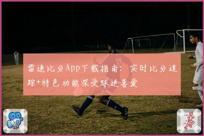 雷速比分App下载指南：实时比分追踪+特色功能深受球迷喜爱