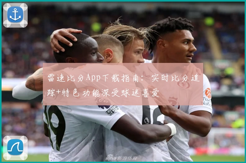 雷速比分App下载指南:实时比分追踪+特色功能深受球迷喜爱