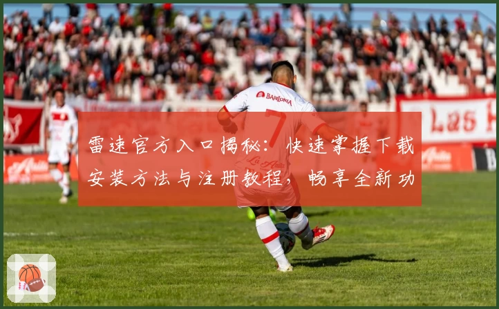 雷速官方入口揭秘：快速掌握下载安装方法与注册教程，畅享全新功能亮点