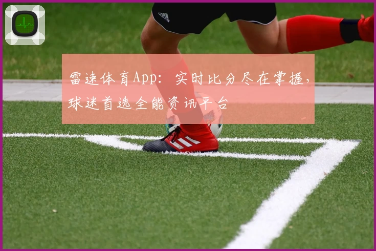 雷速体育App:实时比分尽在掌握,球迷首选全能资讯平台