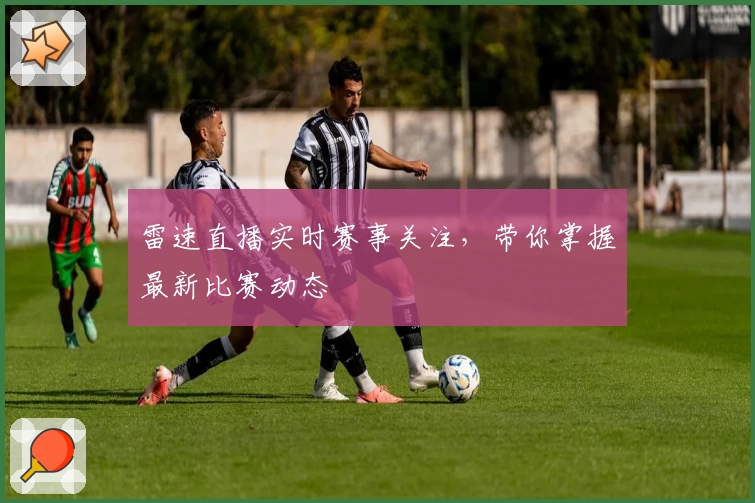 雷速直播实时赛事关注,带你掌握最新比赛动态