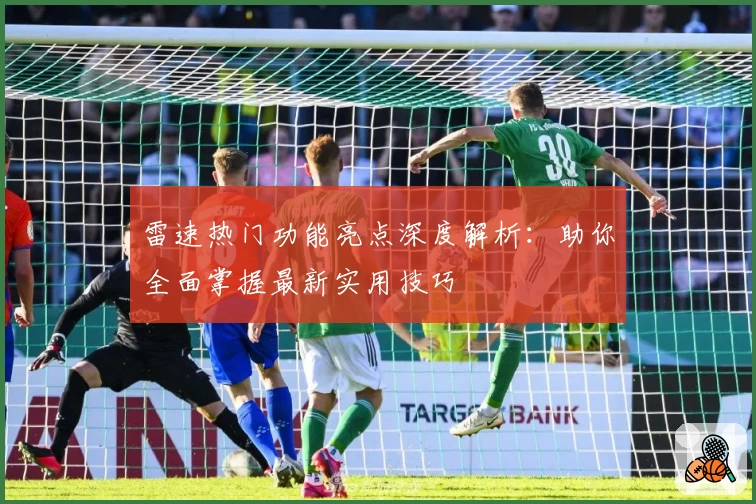 雷速热门功能亮点深度解析：助你全面掌握最新实用技巧
