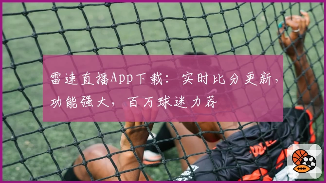 雷速直播App下载：实时比分更新，功能强大，百万球迷力荐