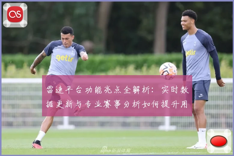 雷速平台功能亮点全解析:实时数据更新与专业赛事分析如何提升用户体验