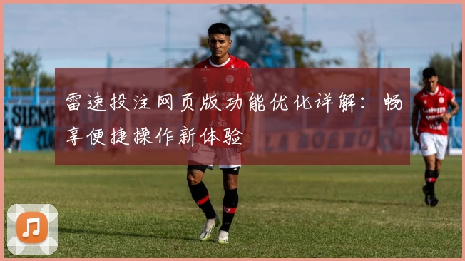雷速投注网页版功能优化详解：畅享便捷操作新体验