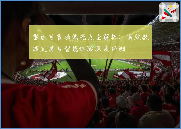 雷速可靠功能亮点全解析：高效数据支持与智能体验深度评测