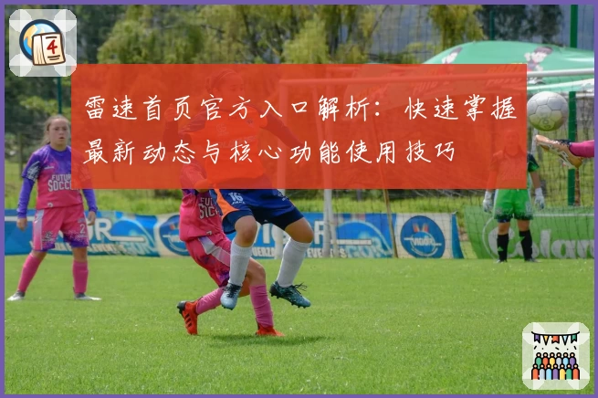 雷速首页官方入口解析：快速掌握最新动态与核心功能使用技巧