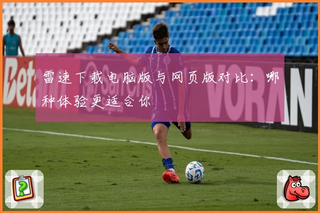 雷速下载电脑版与网页版对比：哪种体验更适合你