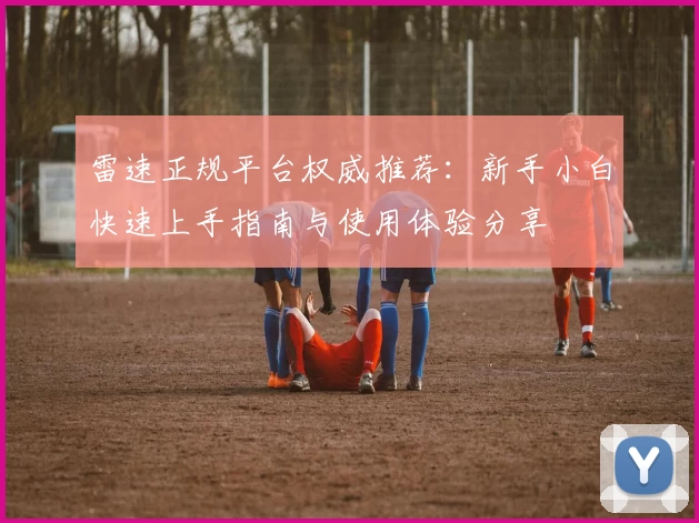 雷速正规平台权威推荐:新手小白快速上手指南与使用体验分享