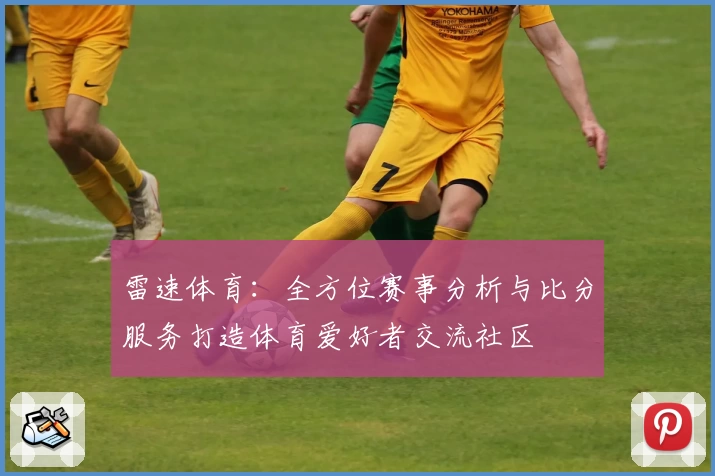 雷速体育:全方位赛事分析与比分服务打造体育爱好者交流社区