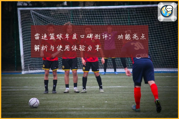 雷速篮球年度口碑测评：功能亮点解析与使用体验分享