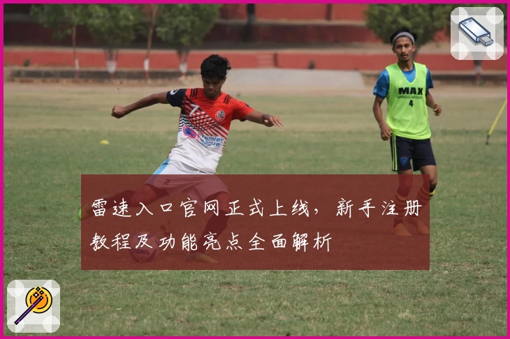 雷速入口官网正式上线，新手注册教程及功能亮点全面解析