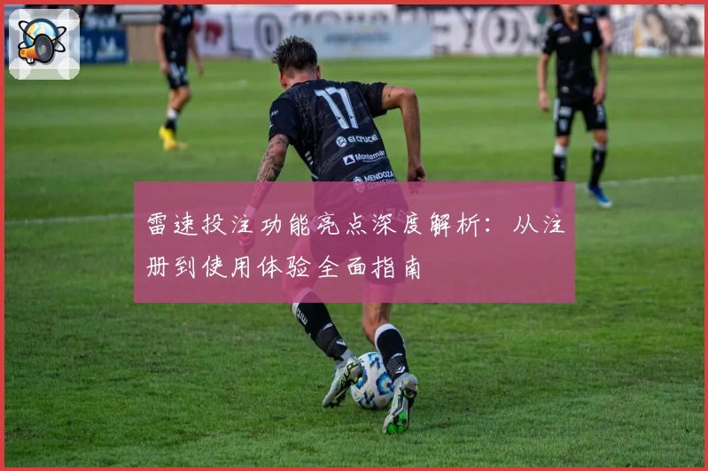 雷速投注功能亮点深度解析：从注册到使用体验全面指南