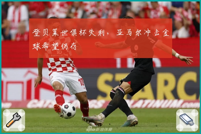 登贝莱世俱杯失利,亚马尔冲击金球希望仍存