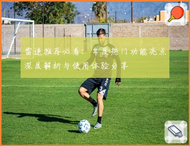 雷速推荐必看:年度热门功能亮点深度解析与使用体验分享