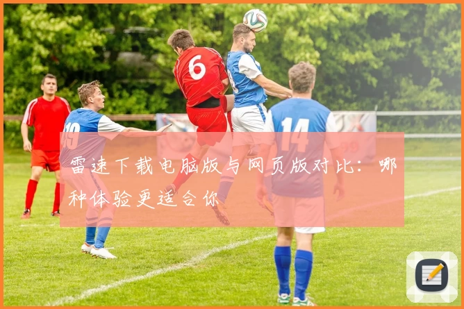 雷速下载电脑版与网页版对比：哪种体验更适合你