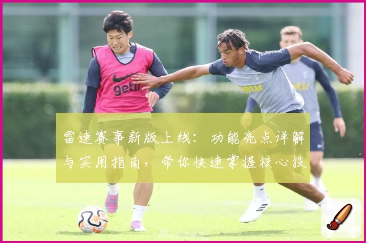 雷速赛事新版上线：功能亮点详解与实用指南，带你快速掌握核心技巧