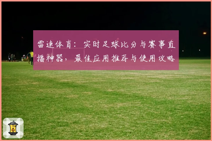 雷速体育：实时足球比分与赛事直播神器，最佳应用推荐与使用攻略