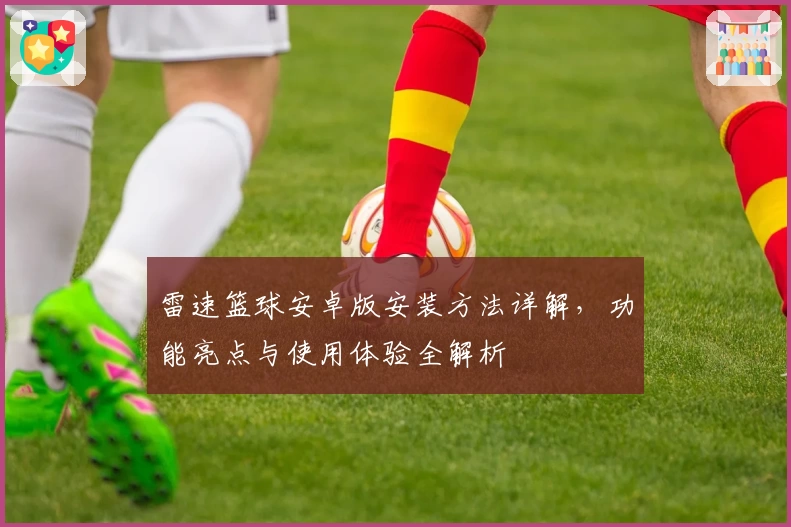 雷速篮球安卓版安装方法详解,功能亮点与使用体验全解析