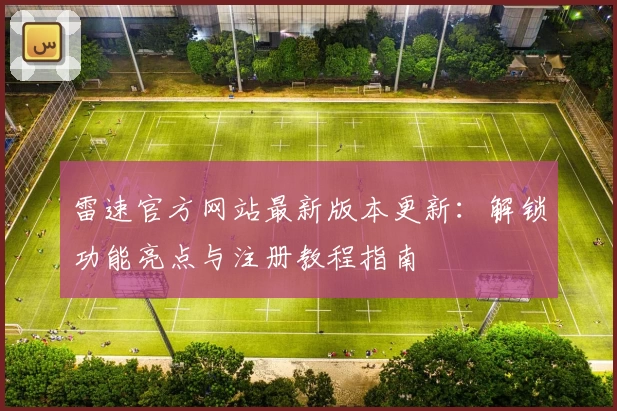 雷速官方网站最新版本更新:解锁功能亮点与注册教程指南