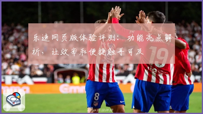 乐速网页版体验评测：功能亮点解析，让效率和便捷触手可及