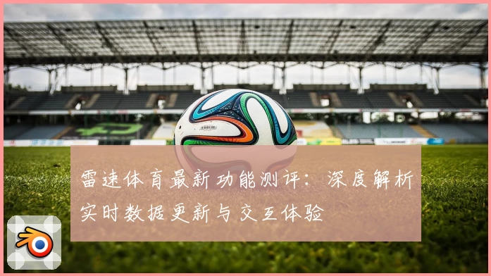 雷速体育最新功能测评：深度解析实时数据更新与交互体验