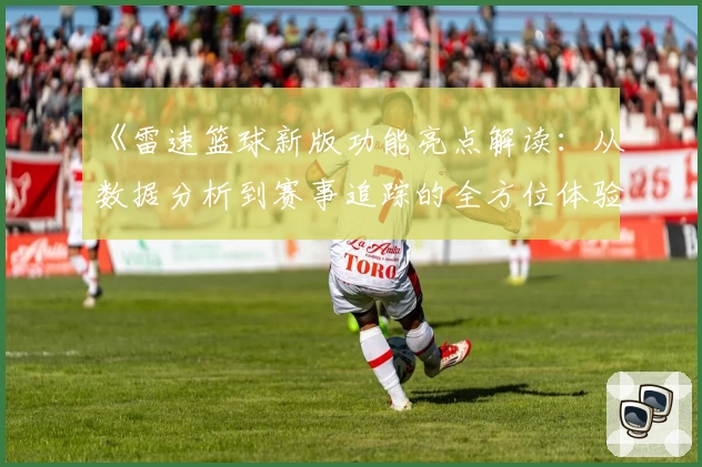 《雷速篮球新版功能亮点解读：从数据分析到赛事追踪的全方位体验》