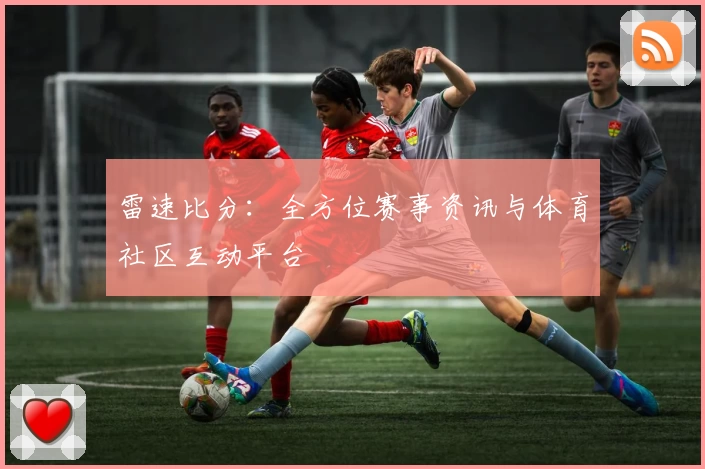 雷速比分：全方位赛事资讯与体育社区互动平台