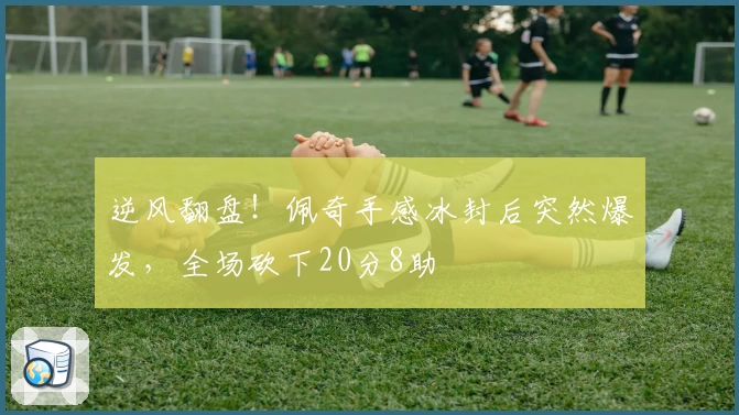 逆风翻盘!佩奇手感冰封后突然爆发,全场砍下20分8助