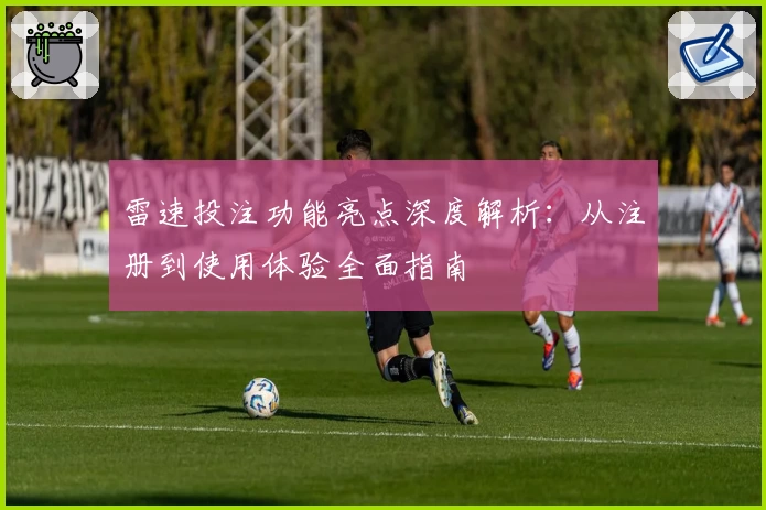 雷速投注功能亮点深度解析：从注册到使用体验全面指南