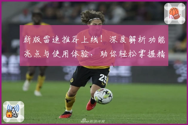 新版雷速推荐上线！深度解析功能亮点与使用体验，助你轻松掌握精彩资讯